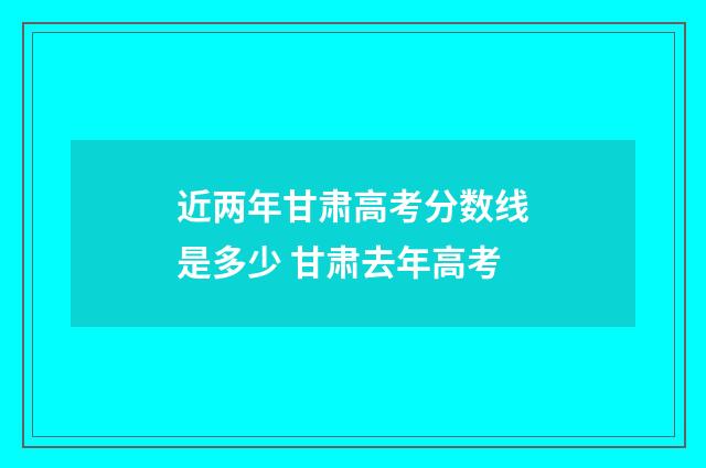 近两年甘肃高考分数线是多少 甘肃去年高考