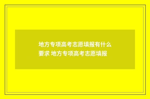 地方专项高考志愿填报有什么要求 地方专项高考志愿填报