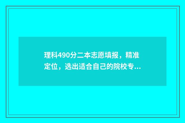 理科490分二本志愿填报，精准定位，选出适合自己的院校专业 分数线在490左右的二本大学