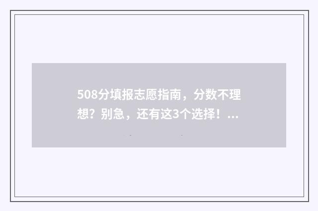 508分填报志愿指南，分数不理想？别急，还有这3个选择！ 2021年高考508分可以上什么大学