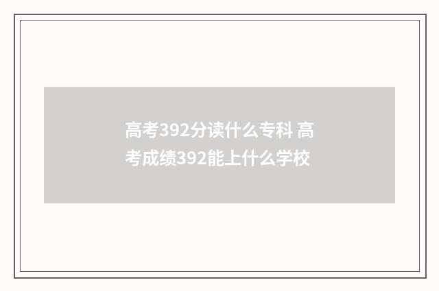 高考392分读什么专科 高考成绩392能上什么学校
