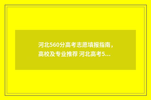 河北560分高考志愿填报指南，高校及专业推荐 河北高考560分能上211吗