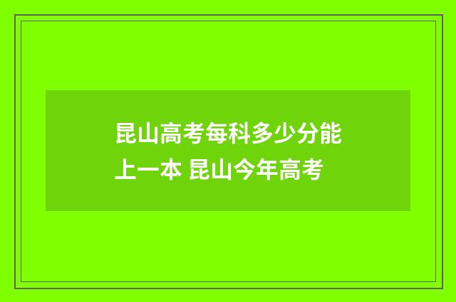 昆山高考每科多少分能上一本 昆山今年高考