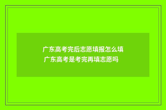 广东高考完后志愿填报怎么填 广东高考是考完再填志愿吗