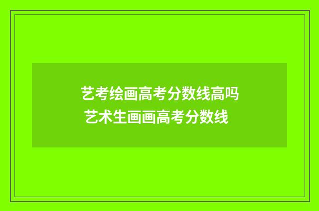艺考绘画高考分数线高吗 艺术生画画高考分数线