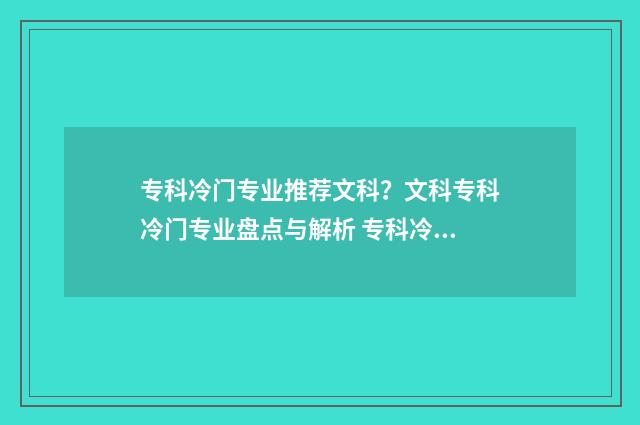 专科冷门专业推荐文科？文科专科冷门专业盘点与解析 专科冷门专业排名前十名