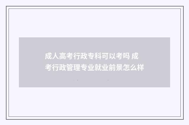 成人高考行政专科可以考吗 成考行政管理专业就业前景怎么样