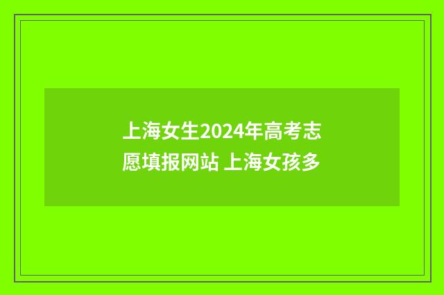 上海女生2024年高考志愿填报网站 上海女孩多