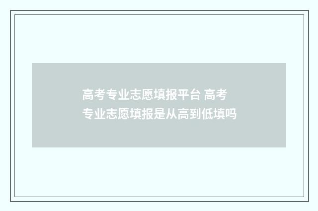 高考专业志愿填报平台 高考专业志愿填报是从高到低填吗