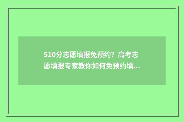 510分志愿填报免预约？高考志愿填报专家教你如何免预约填报志愿 510分考什么学校
