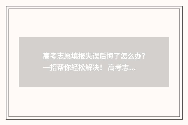 高考志愿填报失误后悔了怎么办？一招帮你轻松解决！ 高考志愿填报失误