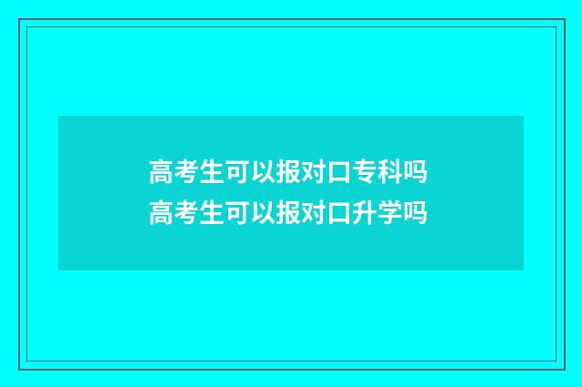 高考生可以报对口专科吗 高考生可以报对口升学吗