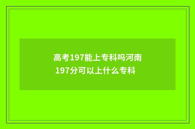 高考197能上专科吗河南 197分可以上什么专科