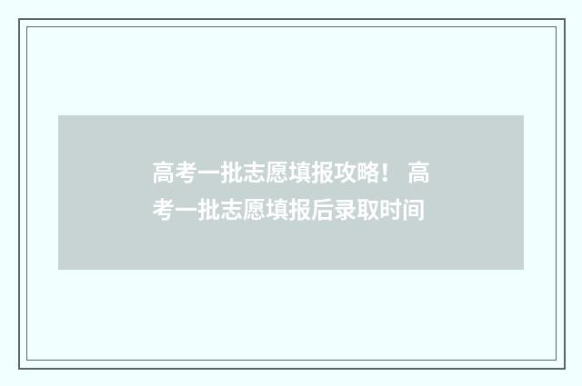 高考一批志愿填报攻略！ 高考一批志愿填报后录取时间