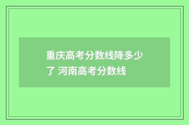 重庆高考分数线降多少了 河南高考分数线
