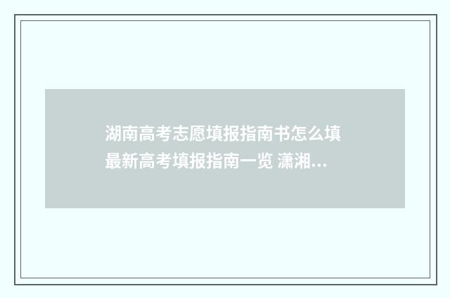湖南高考志愿填报指南书怎么填 最新高考填报指南一览 潇湘高考单招志愿填报