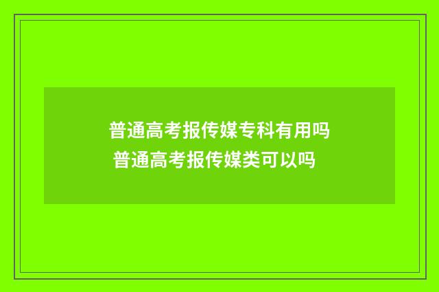 普通高考报传媒专科有用吗 普通高考报传媒类可以吗