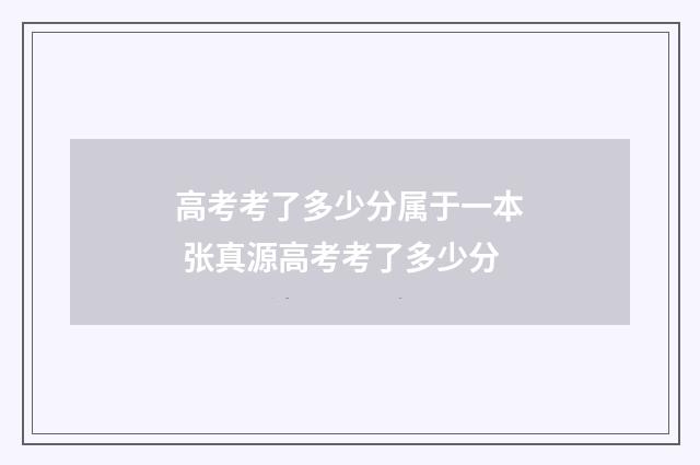 高考考了多少分属于一本 张真源高考考了多少分