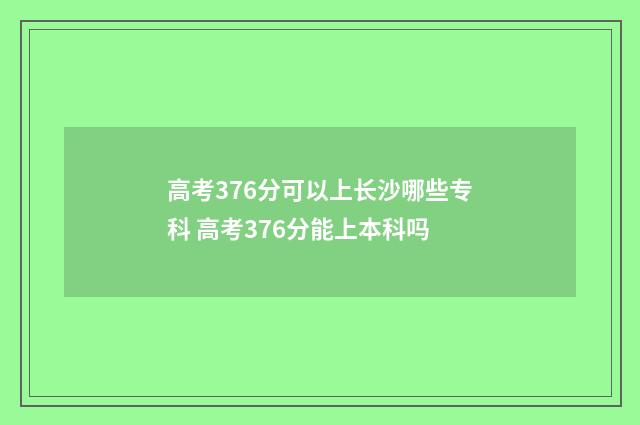高考376分可以上长沙哪些专科 高考376分能上本科吗