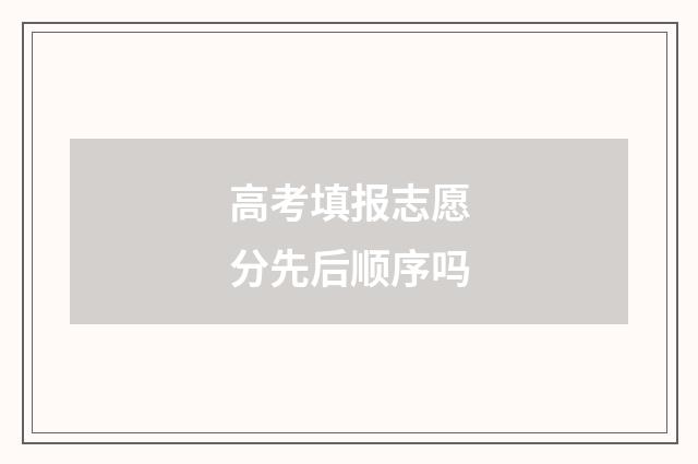 高考填报志愿分先后顺序吗