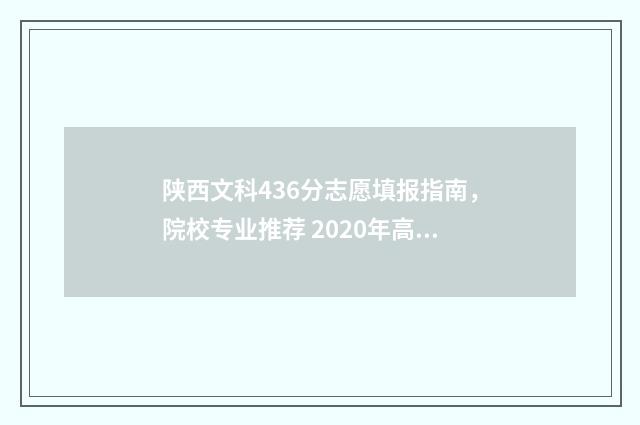 陕西文科436分志愿填报指南，院校专业推荐 2020年高考陕西文科录取分数线多少