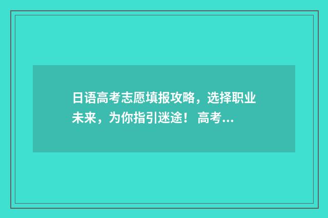 日语高考志愿填报攻略，选择职业未来，为你指引迷途！ 高考日语专业志愿指南