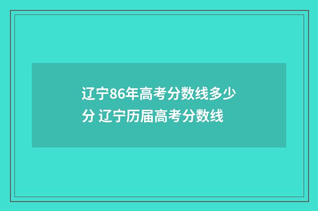 辽宁86年高考分数线多少分 辽宁历届高考分数线