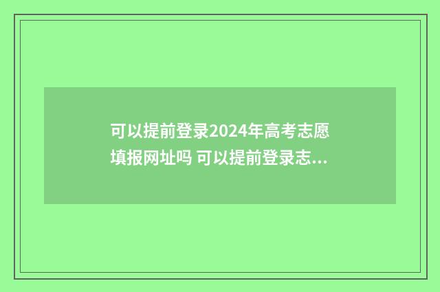 可以提前登录2024年高考志愿填报网址吗 可以提前登录志愿填报网站吗?