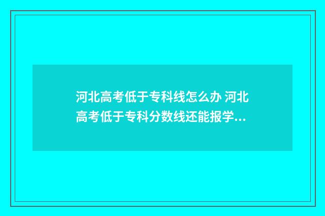 河北高考低于专科线怎么办 河北高考低于专科分数线还能报学校吗?