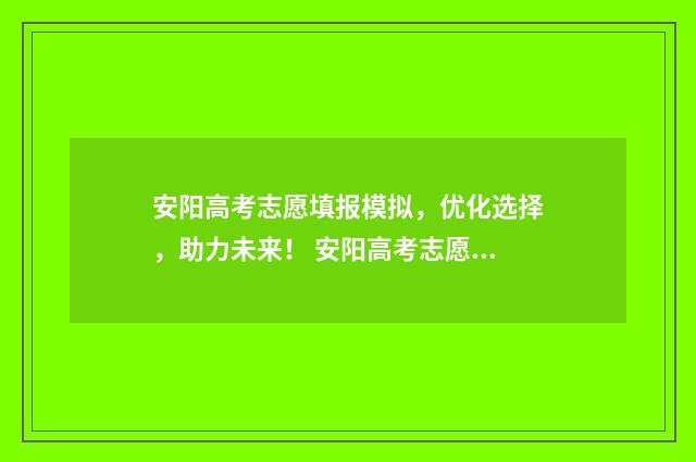 安阳高考志愿填报模拟,优化选择,助力未来! 安阳高考志愿填报机构有哪些
