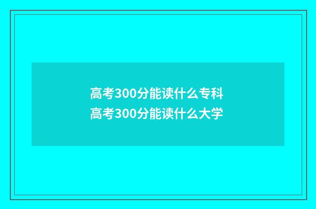 高考300分能读什么专科 高考300分能读什么大学