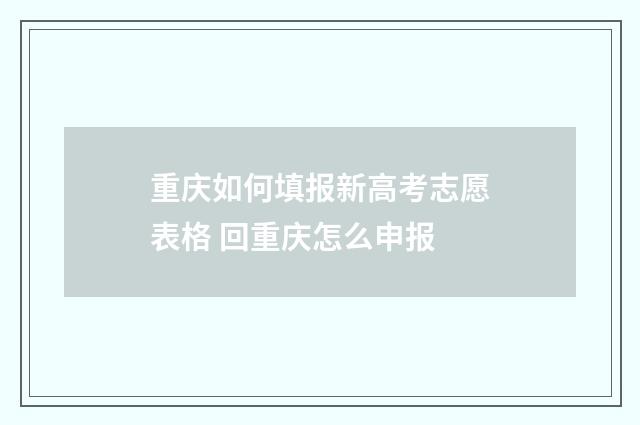 重庆如何填报新高考志愿表格 回重庆怎么申报
