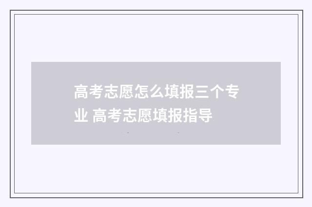 高考志愿怎么填报三个专业 高考志愿填报指导