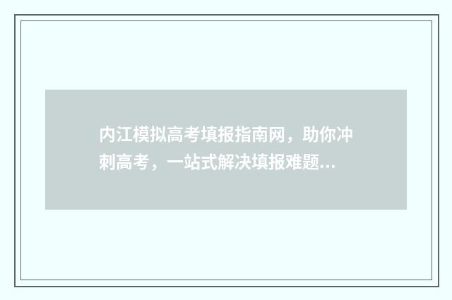 内江模拟高考填报指南网，助你冲刺高考，一站式解决填报难题！ 内江高考二模2021