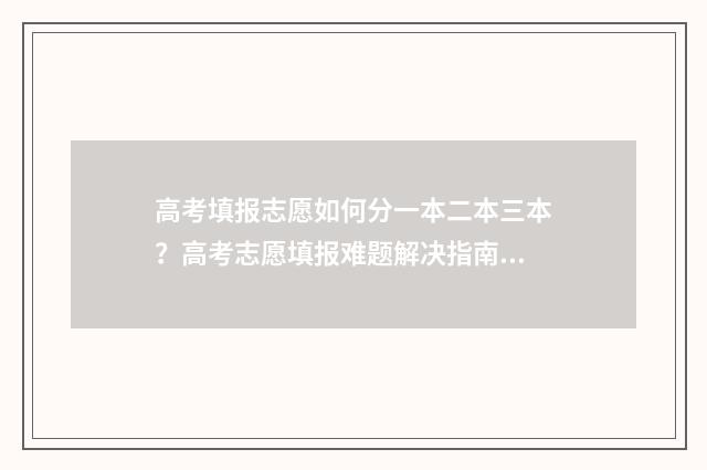 高考填报志愿如何分一本二本三本?高考志愿填报难题解决指南 高考填报志愿如果第一志愿没被录取第二志愿有希望吗