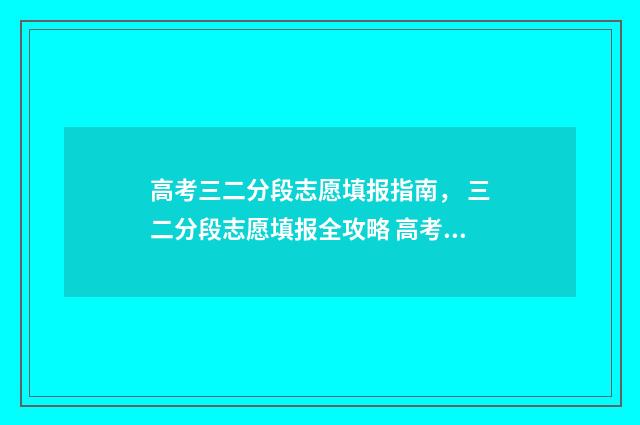 高考三二分段志愿填报指南， 三二分段志愿填报全攻略 高考的三二分段怎么录取