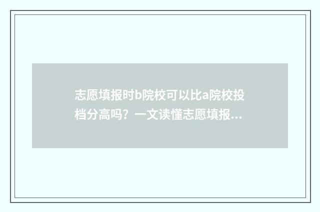 志愿填报时b院校可以比a院校投档分高吗？一文读懂志愿填报投档规则 志愿填报了