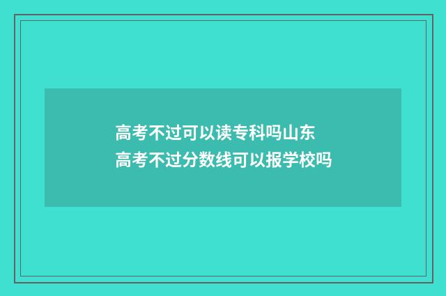 高考不过可以读专科吗山东 高考不过分数线可以报学校吗