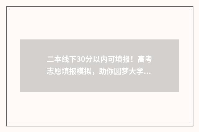 二本线下30分以内可填报！高考志愿填报模拟，助你圆梦大学 二本线下30分以上的大学