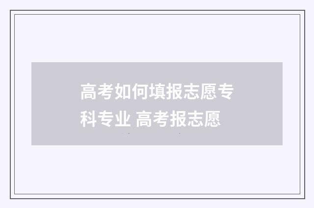 高考如何填报志愿专科专业 高考报志愿