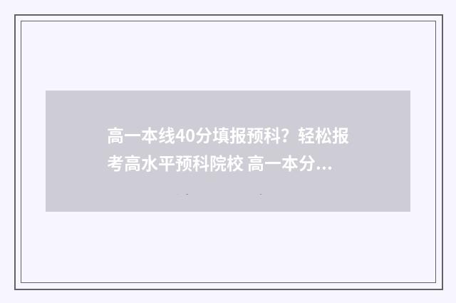 高一本线40分填报预科？轻松报考高水平预科院校 高一本分数线30分,选择的大学