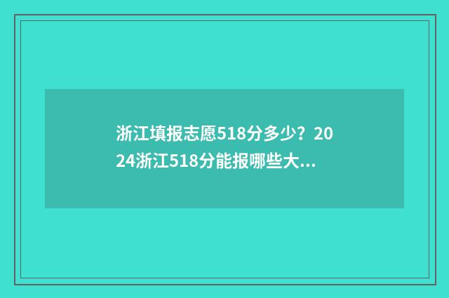 浙江填报志愿518分多少？2024浙江518分能报哪些大学 浙江填报志愿后什么时候知道被录取