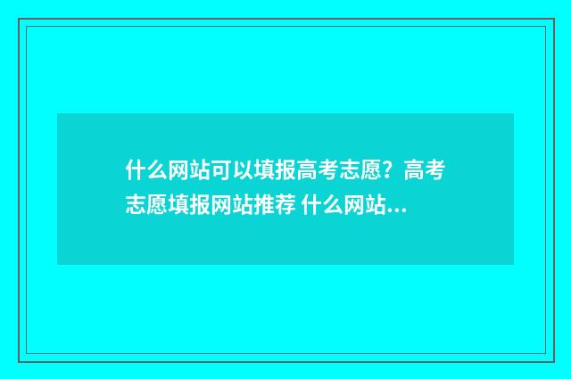 什么网站可以填报高考志愿？高考志愿填报网站推荐 什么网站填志愿好