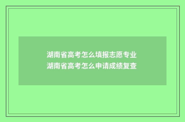 湖南省高考怎么填报志愿专业 湖南省高考怎么申请成绩复查
