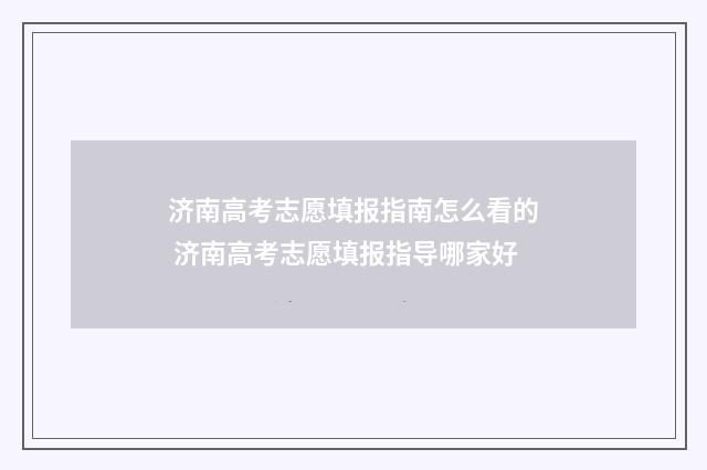 济南高考志愿填报指南怎么看的 济南高考志愿填报指导哪家好