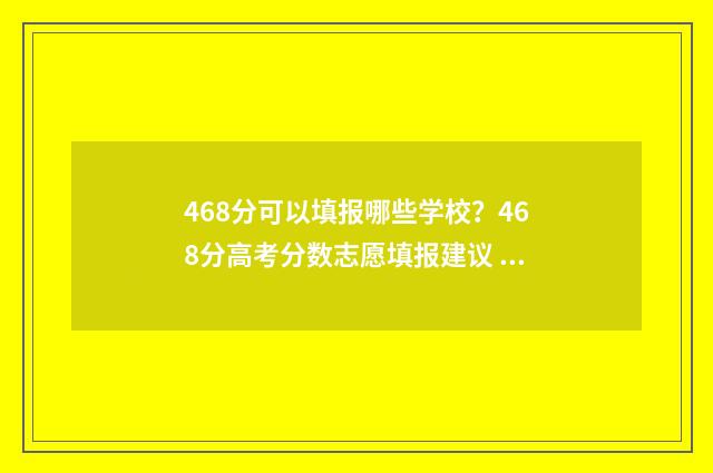 468分可以填报哪些学校？468分高考分数志愿填报建议 468分2021年能报什么学校