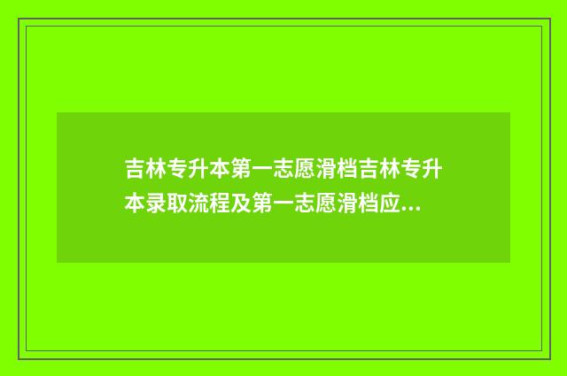 吉林专升本第一志愿滑档吉林专升本录取流程及第一志愿滑档应对步骤 吉林专升本第一学历是本科还是专科