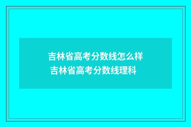 吉林省高考分数线怎么样 吉林省高考分数线理科