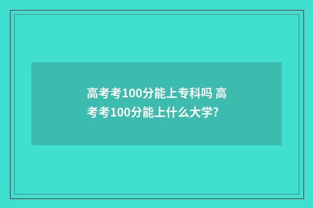 高考考100分能上专科吗 高考考100分能上什么大学?
