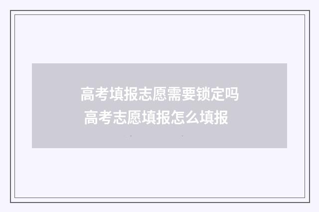 高考填报志愿需要锁定吗 高考志愿填报怎么填报